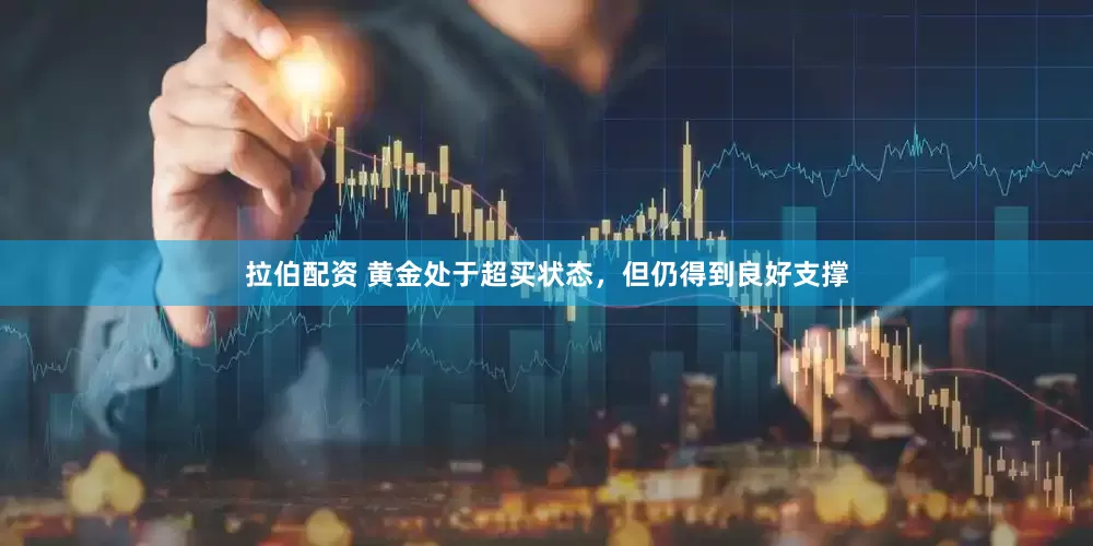 拉伯配资 黄金处于超买状态，但仍得到良好支撑