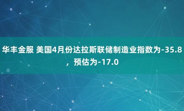 华丰金服 美国4月份达拉斯联储制造业指数为-35.8，预估为-17.0