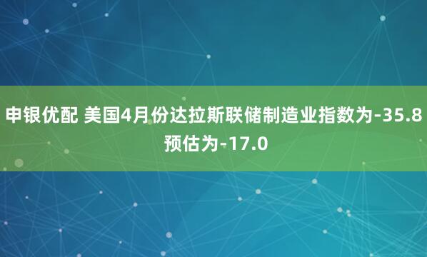 申银优配 美国4月份达拉斯联储制造业指数为-35.8 预估为-17.0