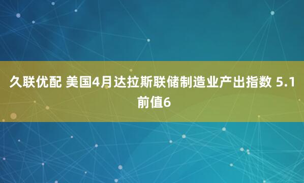 久联优配 美国4月达拉斯联储制造业产出指数 5.1 前值6