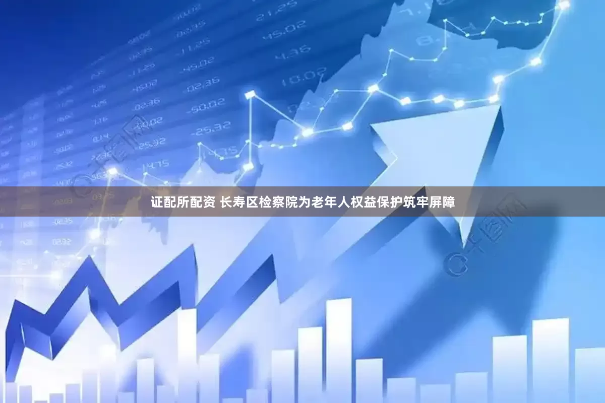 证配所配资 长寿区检察院为老年人权益保护筑牢屏障