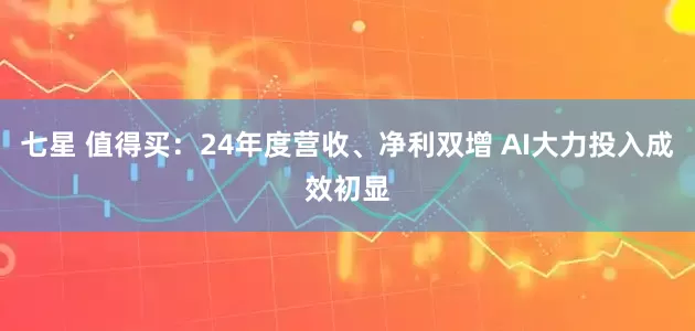 七星 值得买：24年度营收、净利双增 AI大力投入成效初显
