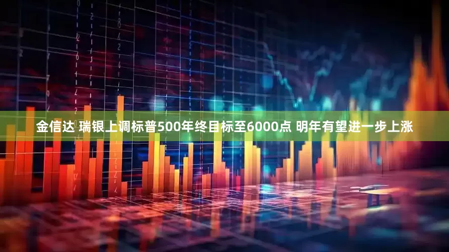 金信达 瑞银上调标普500年终目标至6000点 明年有望进一步上涨