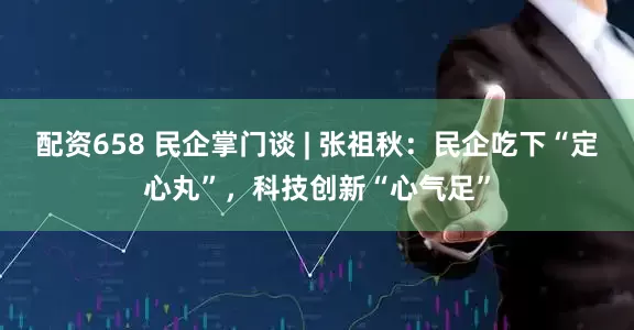 配资658 民企掌门谈 | 张祖秋：民企吃下“定心丸”，科技创新“心气足”