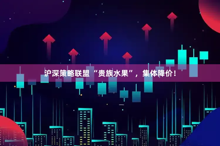沪深策略联盟 “贵族水果”，集体降价！