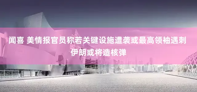 闻喜 美情报官员称若关键设施遭袭或最高领袖遇刺 伊朗或将造核弹