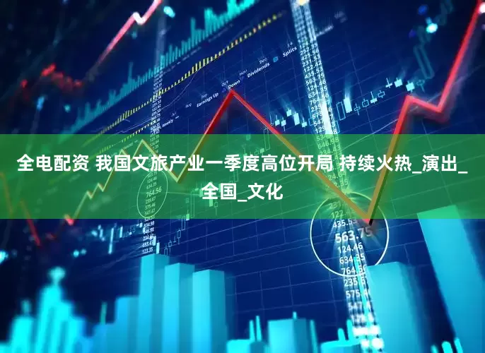 全电配资 我国文旅产业一季度高位开局 持续火热_演出_全国_文化