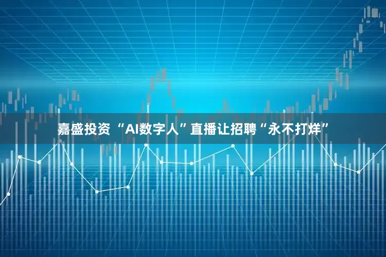 嘉盛投资 “AI数字人”直播让招聘“永不打烊”