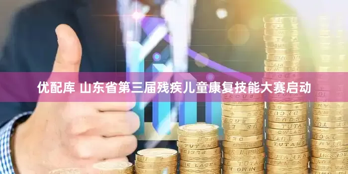 优配库 山东省第三届残疾儿童康复技能大赛启动
