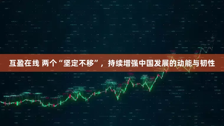 互盈在线 两个“坚定不移”，持续增强中国发展的动能与韧性