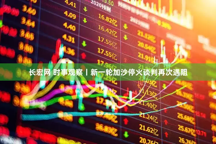 长宏网 时事观察丨新一轮加沙停火谈判再次遇阻