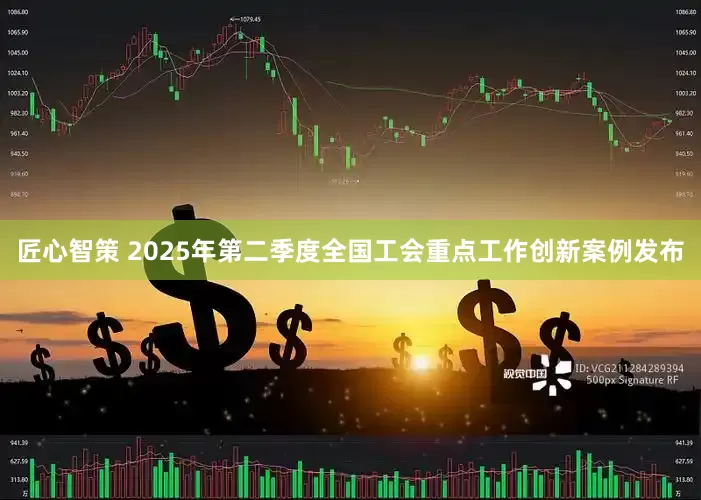 匠心智策 2025年第二季度全国工会重点工作创新案例发布