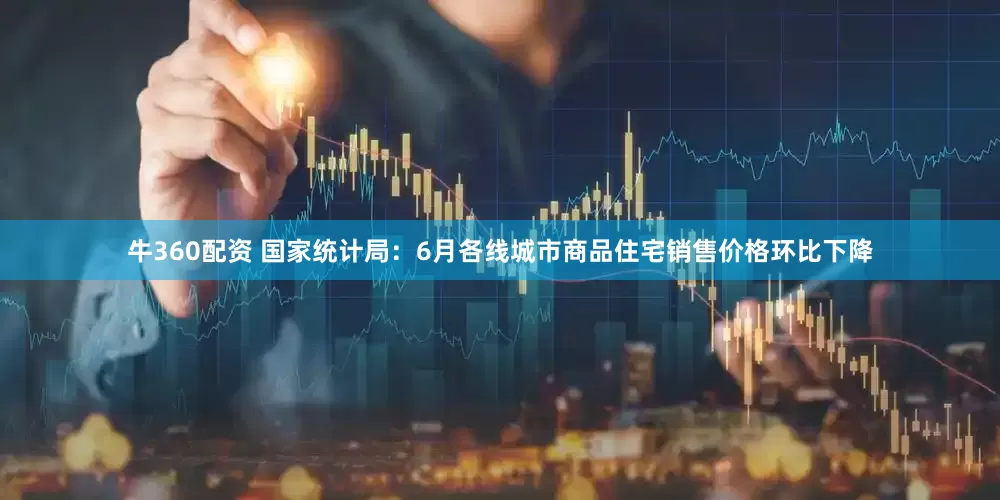 牛360配资 国家统计局：6月各线城市商品住宅销售价格环比下降