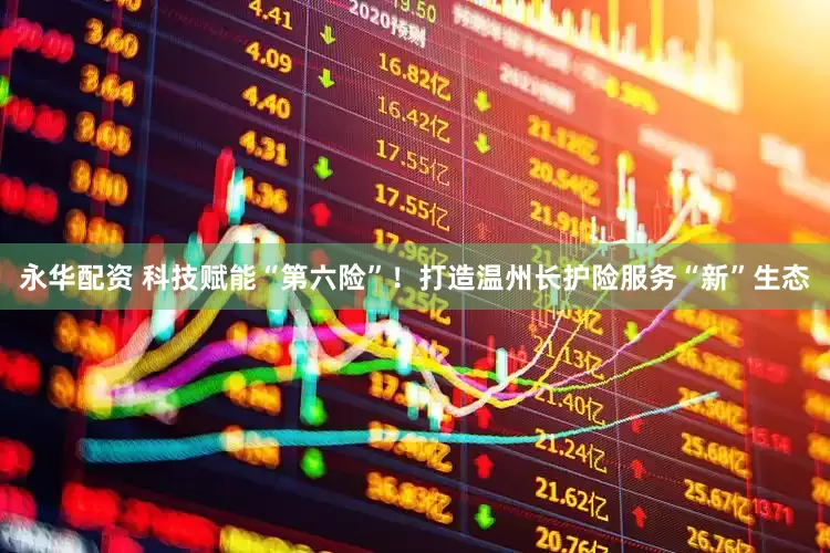 永华配资 科技赋能“第六险”！打造温州长护险服务“新”生态