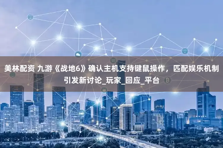 美林配资 九游《战地6》确认主机支持键鼠操作，匹配娱乐机制引发新讨论_玩家_回应_平台