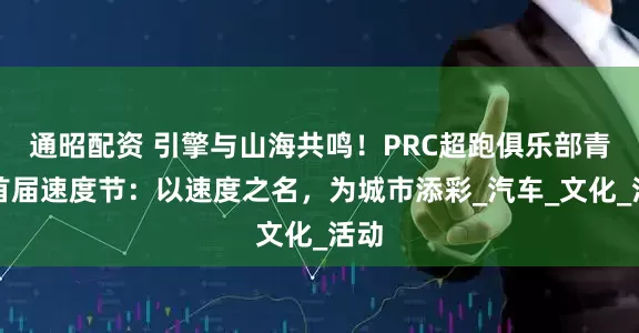通昭配资 引擎与山海共鸣！PRC超跑俱乐部青岛首届速度节：以速度之名，为城市添彩_汽车_文化_活动