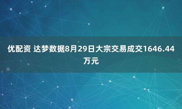 优配资 达梦数据8月29日大宗交易成交1646.44万元
