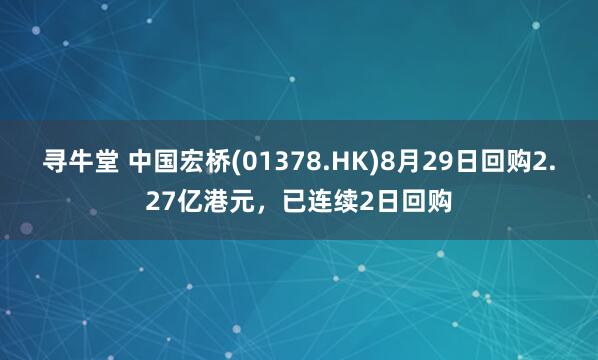寻牛堂 中国宏桥(01378.HK)8月29日回购2.27亿港元，已连续2日回购