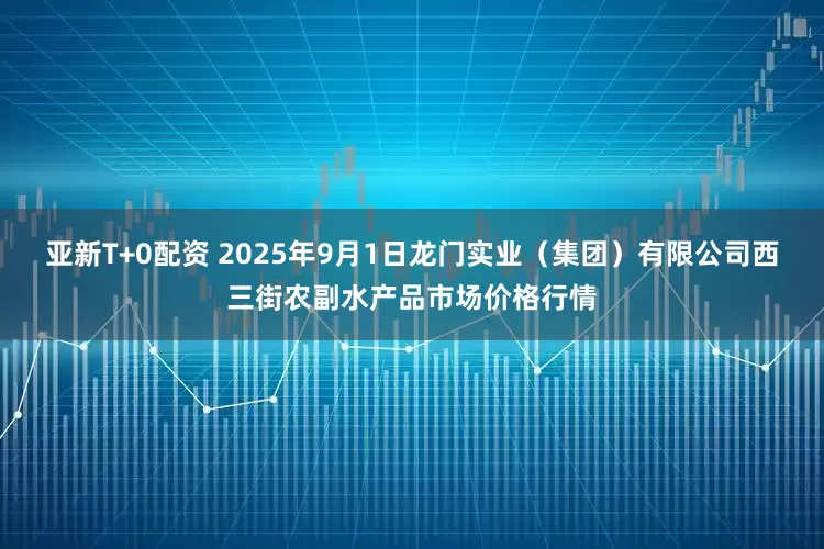 亚新T+0配资 2025年9月1日龙门实业（集团）有限公司西三街农副水产品市场价格行情
