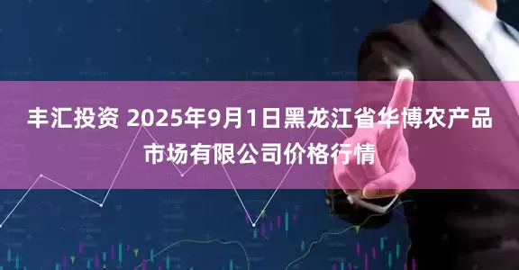 丰汇投资 2025年9月1日黑龙江省华博农产品市场有限公司价格行情