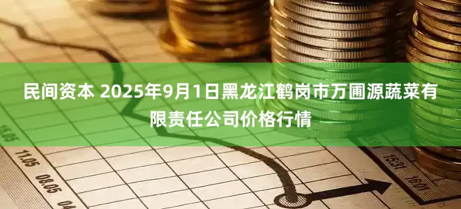 民间资本 2025年9月1日黑龙江鹤岗市万圃源蔬菜有限责任公司价格行情