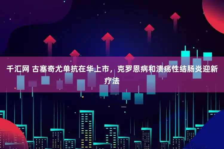 千汇网 古塞奇尤单抗在华上市，克罗恩病和溃疡性结肠炎迎新疗法