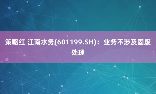 策略红 江南水务(601199.SH)：业务不涉及固废处理