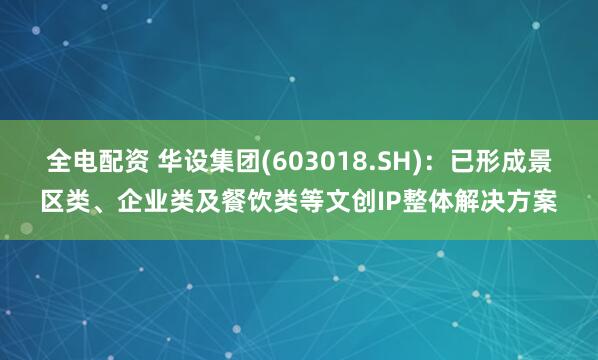 全电配资 华设集团(603018.SH)：已形成景区类、企业类及餐饮类等文创IP整体解决方案