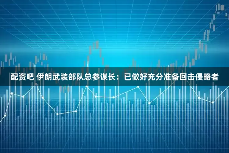 配资吧 伊朗武装部队总参谋长：已做好充分准备回击侵略者