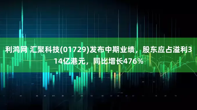 利鸿网 汇聚科技(01729)发布中期业绩，股东应占溢利314亿港元，同比增长476%