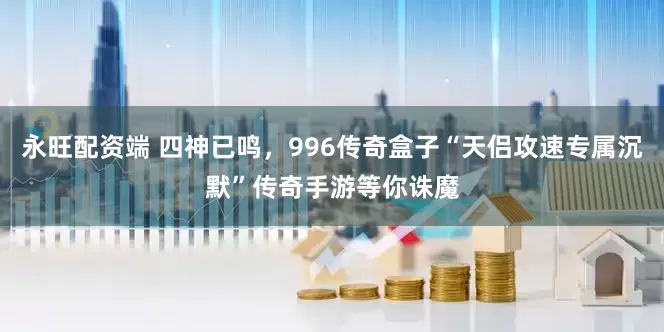 永旺配资端 四神已鸣，996传奇盒子“天侣攻速专属沉默”传奇手游等你诛魔