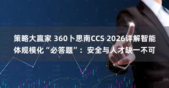 策略大赢家 360卜思南CCS 2026详解智能体规模化“必答题”：安全与人才缺一不可